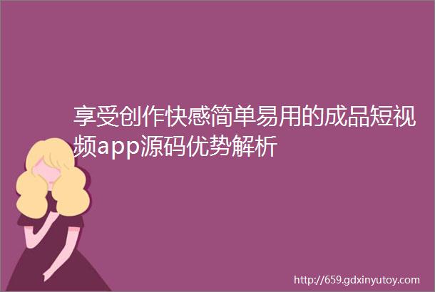 享受创作快感简单易用的成品短视频app源码优势解析