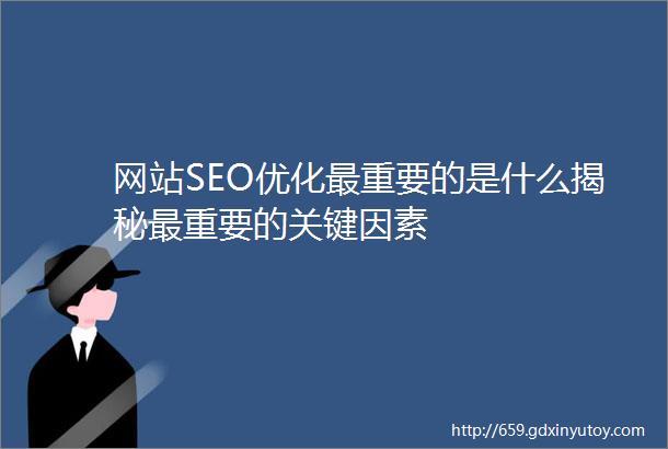 网站SEO优化最重要的是什么揭秘最重要的关键因素