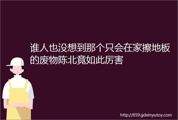 谁人也没想到那个只会在家擦地板的废物陈北竟如此厉害