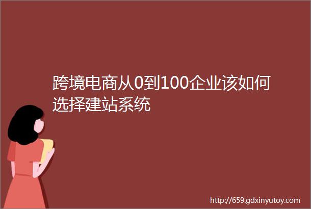 跨境电商从0到100企业该如何选择建站系统