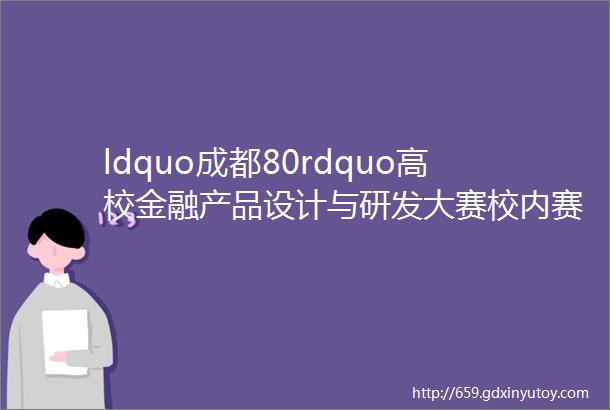 ldquo成都80rdquo高校金融产品设计与研发大赛校内赛通知