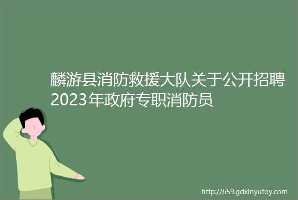 麟游县消防救援大队关于公开招聘2023年政府专职消防员