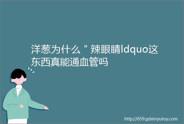 洋葱为什么＂辣眼睛ldquo这东西真能通血管吗