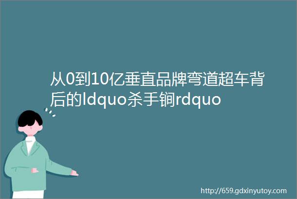 从0到10亿垂直品牌弯道超车背后的ldquo杀手锏rdquo